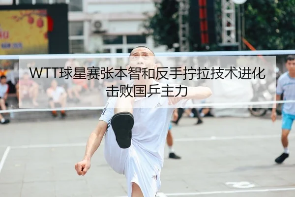 WTT球星赛张本智和反手拧拉技术进化击败国乒主力