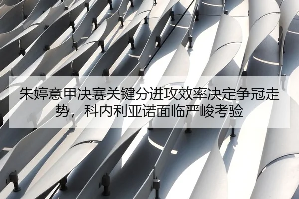 朱婷意甲决赛关键分进攻效率决定争冠走势，科内利亚诺面临严峻考验