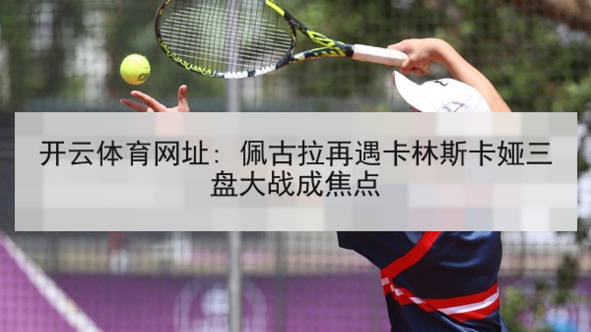 开云体育网址: 佩古拉再遇卡林斯卡娅三盘大战成焦点