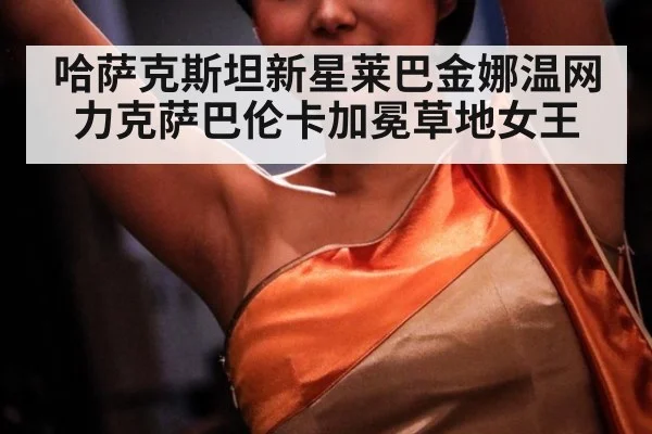 哈萨克斯坦新星莱巴金娜温网力克萨巴伦卡加冕草地女王