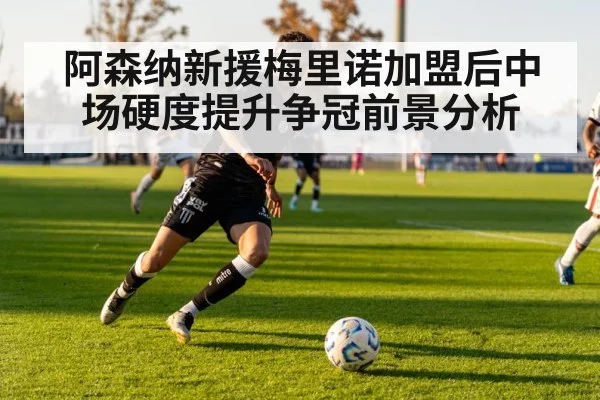 阿森纳新援梅里诺加盟后中场硬度提升争冠前景分析