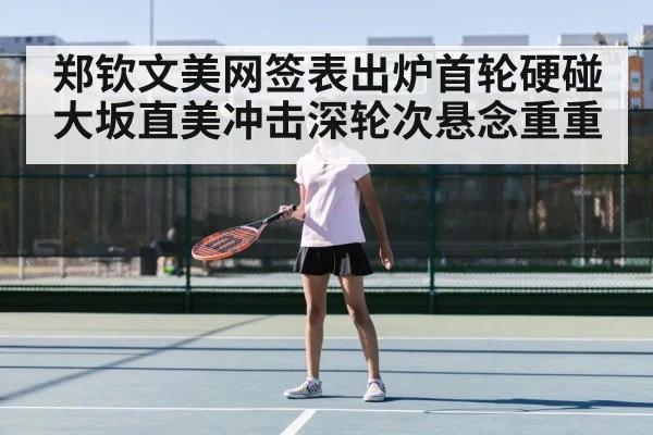 郑钦文美网签表出炉首轮硬碰大坂直美冲击深轮次悬念重重