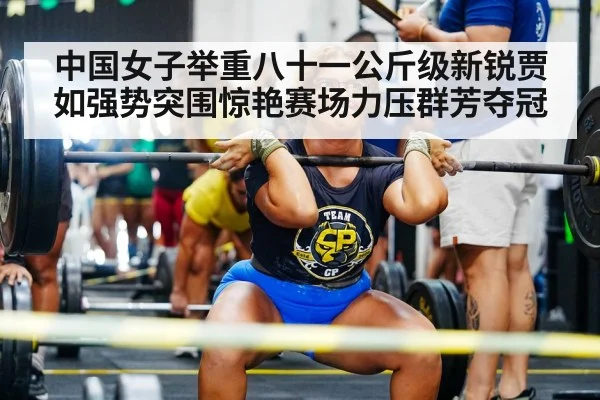 中国女子举重八十一公斤级新锐贾如强势突围惊艳赛场力压群芳夺冠